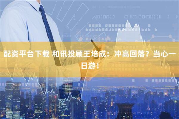 配资平台下载 和讯投顾王培成：冲高回落？当心一日游！