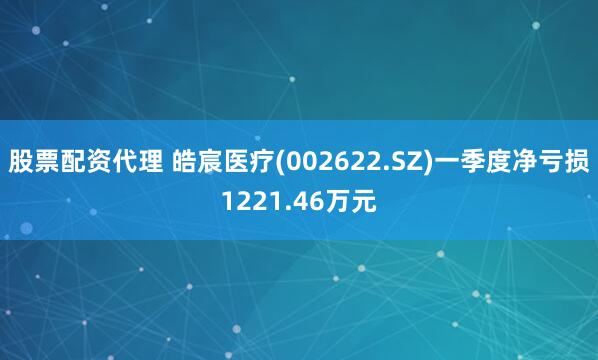 股票配资代理 皓宸医疗(002622.SZ)一季度净亏损1221.46万元