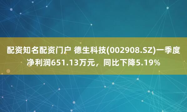 配资知名配资门户 德生科技(002908.SZ)一季度净利润651.13万元，同比下降5.19%