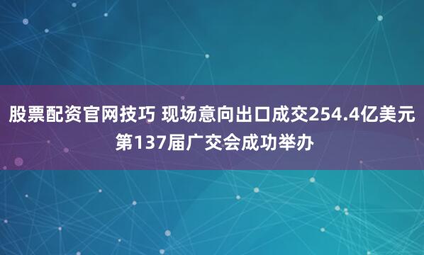 股票配资官网技巧 现场意向出口成交254.4亿美元 第137届广交会成功举办