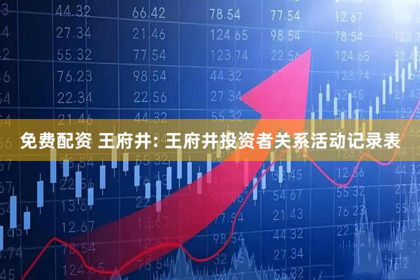 免费配资 王府井: 王府井投资者关系活动记录表