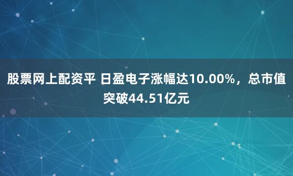 股票网上配资平 日盈电子涨幅达10.00%，总市值突破44.51亿元