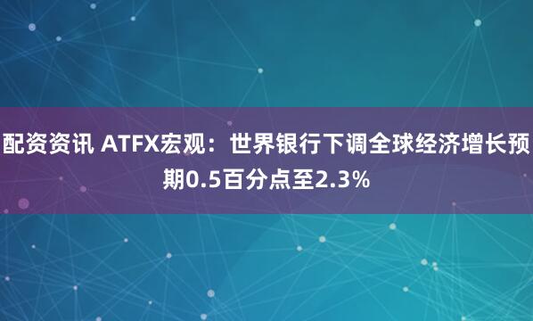 配资资讯 ATFX宏观：世界银行下调全球经济增长预期0.5百分点至2.3%
