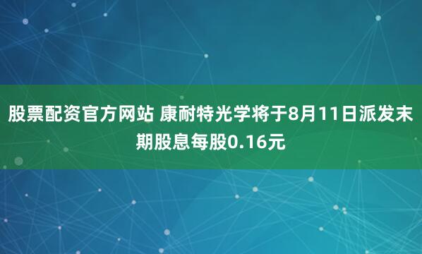 股票配资官方网站 康耐特光学将于8月11日派发末期股息每股0.16元
