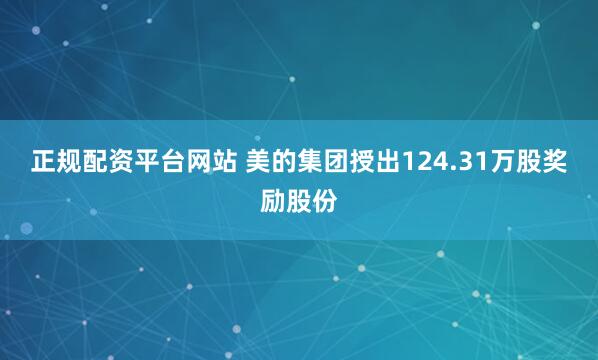 正规配资平台网站 美的集团授出124.31万股奖励股份