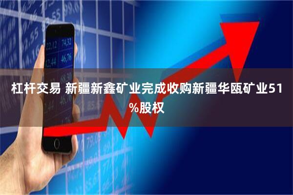 杠杆交易 新疆新鑫矿业完成收购新疆华瓯矿业51%股权
