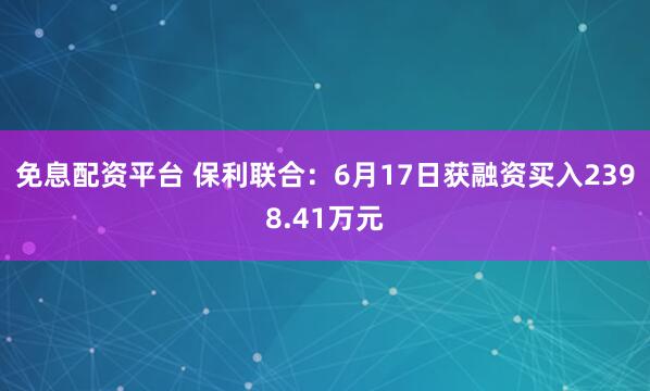 免息配资平台 保利联合：6月17日获融资买入2398.41万元