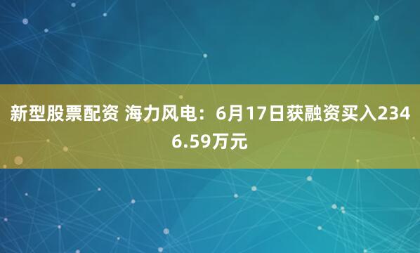 新型股票配资 海力风电：6月17日获融资买入2346.59万元