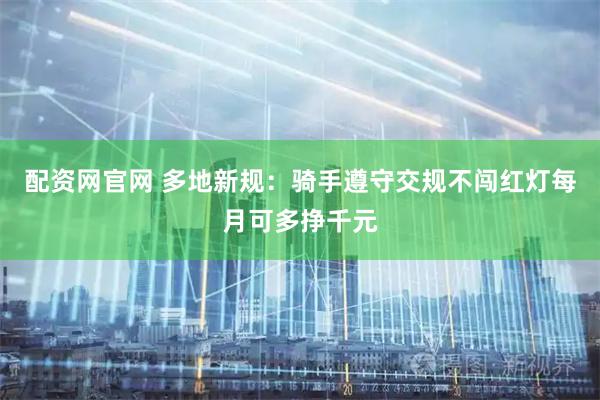配资网官网 多地新规：骑手遵守交规不闯红灯每月可多挣千元