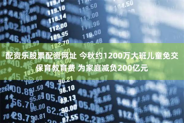 配资乐股票配资网址 今秋约1200万大班儿童免交保育教育费 为家庭减负200亿元