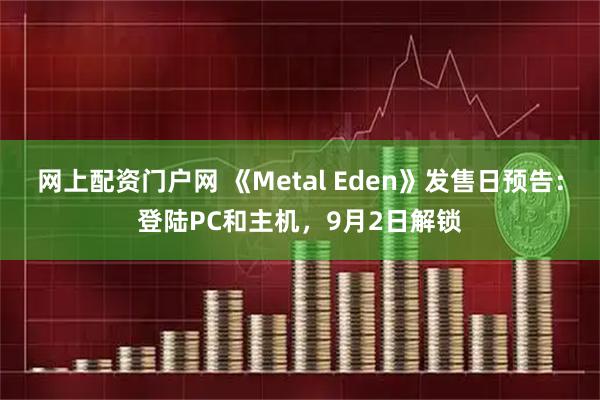 网上配资门户网 《Metal Eden》发售日预告：登陆PC和主机，9月2日解锁