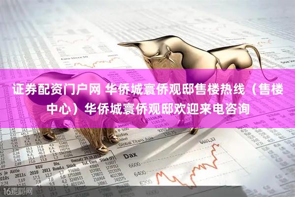 证券配资门户网 华侨城寰侨观邸售楼热线（售楼中心）华侨城寰侨观邸欢迎来电咨询