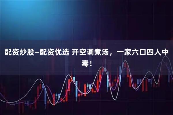 配资炒股—配资优选 开空调煮汤，一家六口四人中毒！