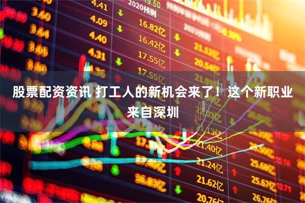 股票配资资讯 打工人的新机会来了！这个新职业来自深圳