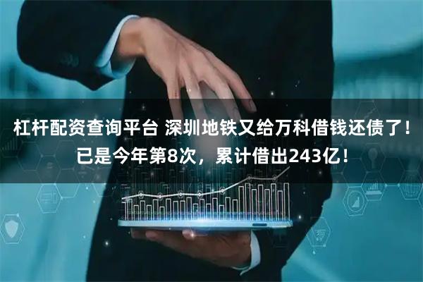 杠杆配资查询平台 深圳地铁又给万科借钱还债了！已是今年第8次，累计借出243亿！