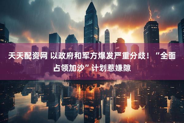 天天配资网 以政府和军方爆发严重分歧！“全面占领加沙”计划惹嫌隙