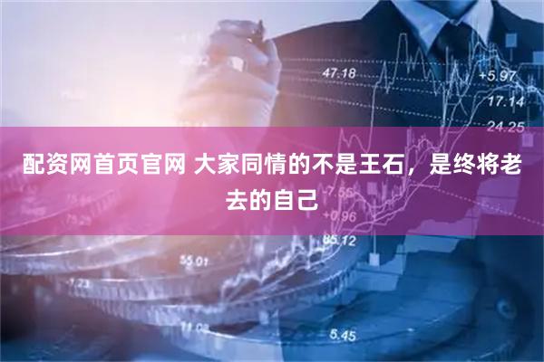 配资网首页官网 大家同情的不是王石，是终将老去的自己