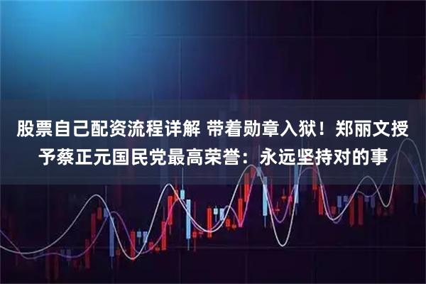 股票自己配资流程详解 带着勋章入狱！郑丽文授予蔡正元国民党最高荣誉：永远坚持对的事