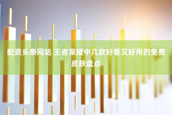 配资头条网站 王者荣耀中几款好看又好用的免费皮肤盘点