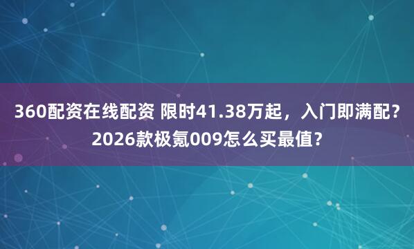 360配资在线配资 限时41.38万起，入门即满配？2026款极氪009怎么买最值？
