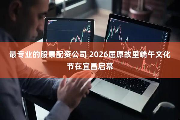 最专业的股票配资公司 2026屈原故里端午文化节在宜昌启幕