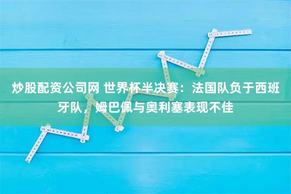 炒股配资公司网 世界杯半决赛：法国队负于西班牙队，姆巴佩与奥利塞表现不佳