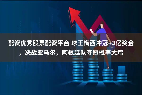 配资优秀股票配资平台 球王梅西冲冠+3亿奖金，决战亚马尔，阿根廷队夺冠概率大增