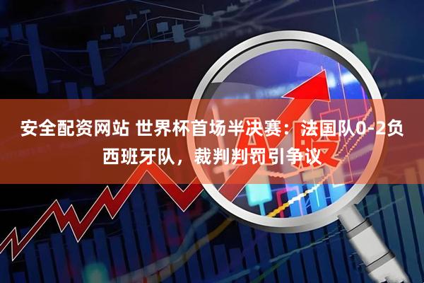 安全配资网站 世界杯首场半决赛：法国队0-2负西班牙队，裁判判罚引争议