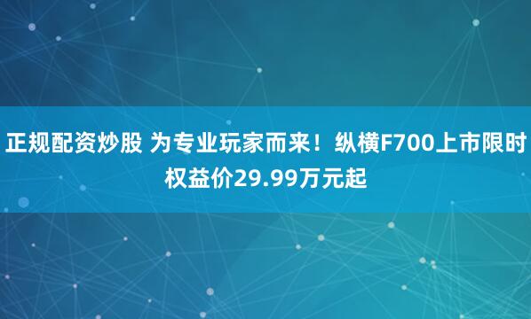 正规配资炒股 为专业玩家而来！纵横F700上市限时权益价29.99万元起