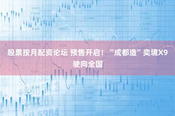 股票按月配资论坛 预售开启！“成都造”奕境X9驶向全国