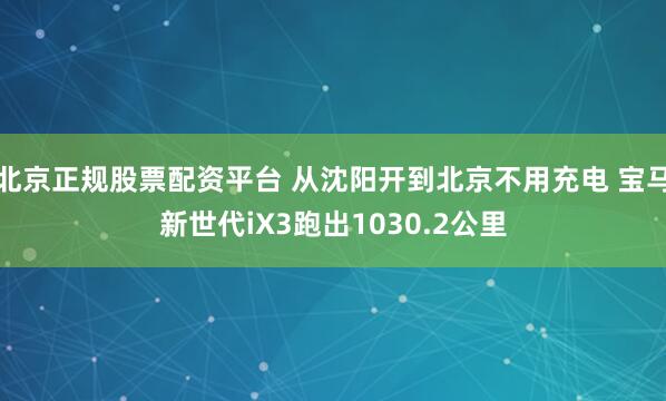 北京正规股票配资平台 从沈阳开到北京不用充电 宝马新世代iX3跑出1030.2公里