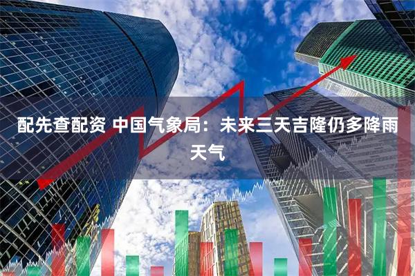 配先查配资 中国气象局：未来三天吉隆仍多降雨天气